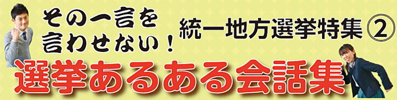 その一言を言わせない! 統一地方選挙特集2 選挙あるある会話集