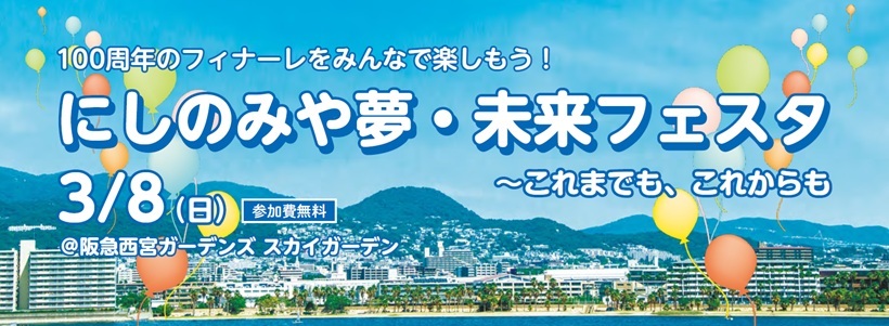 100周年のフィナーレをみんなで楽しもう！にしのみや夢・未来フェスタ～これまでも、これからも。3月8日（日曜） 場所：阪急西宮ガーデンズ スカイガーデン　参加費無料