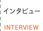 インタビュー INTERVIEW