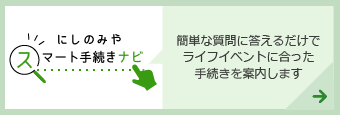 にしのみやスマート手続きナビ　簡単な質問に答えるだけでライフイベントに合った手続きを案内します