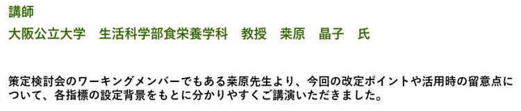 講師　大阪公立大学　生活科学部食栄養学科　教授　くわ原晶子　氏　　策定検討会のワーキングメンバーでもあるくわ原先生より、今回の改定ポイントや活用時の留意点について、各指標の設定背景をもとに分かりやすくご講演いただきました。