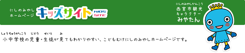 キッズサイト　小中学校の児童・生徒が見てもわかりやすい、こども版西宮市ホームページです。