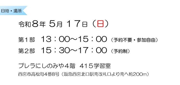 令和8年5月17日　第1部13：00～15：00 （予約不要・参加自由）　第2部15：30～17：00 （予約制）　プレラにしのみや4階415学習室