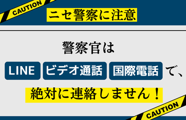 ニセ警察に注意 警察官はLINE、ビデオ通話、国際電話で絶対に連絡しません!