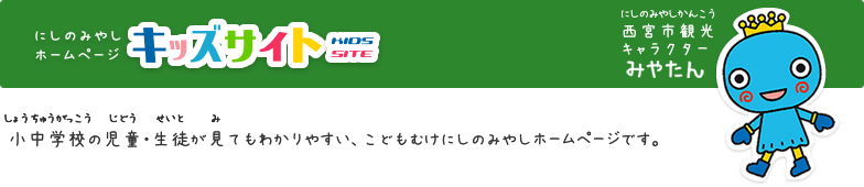 キッズサイト 小中学校の児童・生徒が見てもわかりやすい、こども版西宮市ホームページです。